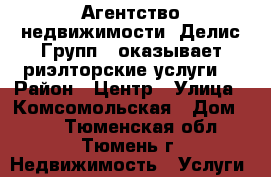 Агентство недвижимости “Делис Групп“  оказывает риэлторские услуги  › Район ­ Центр › Улица ­ Комсомольская › Дом ­ 49 - Тюменская обл., Тюмень г. Недвижимость » Услуги   